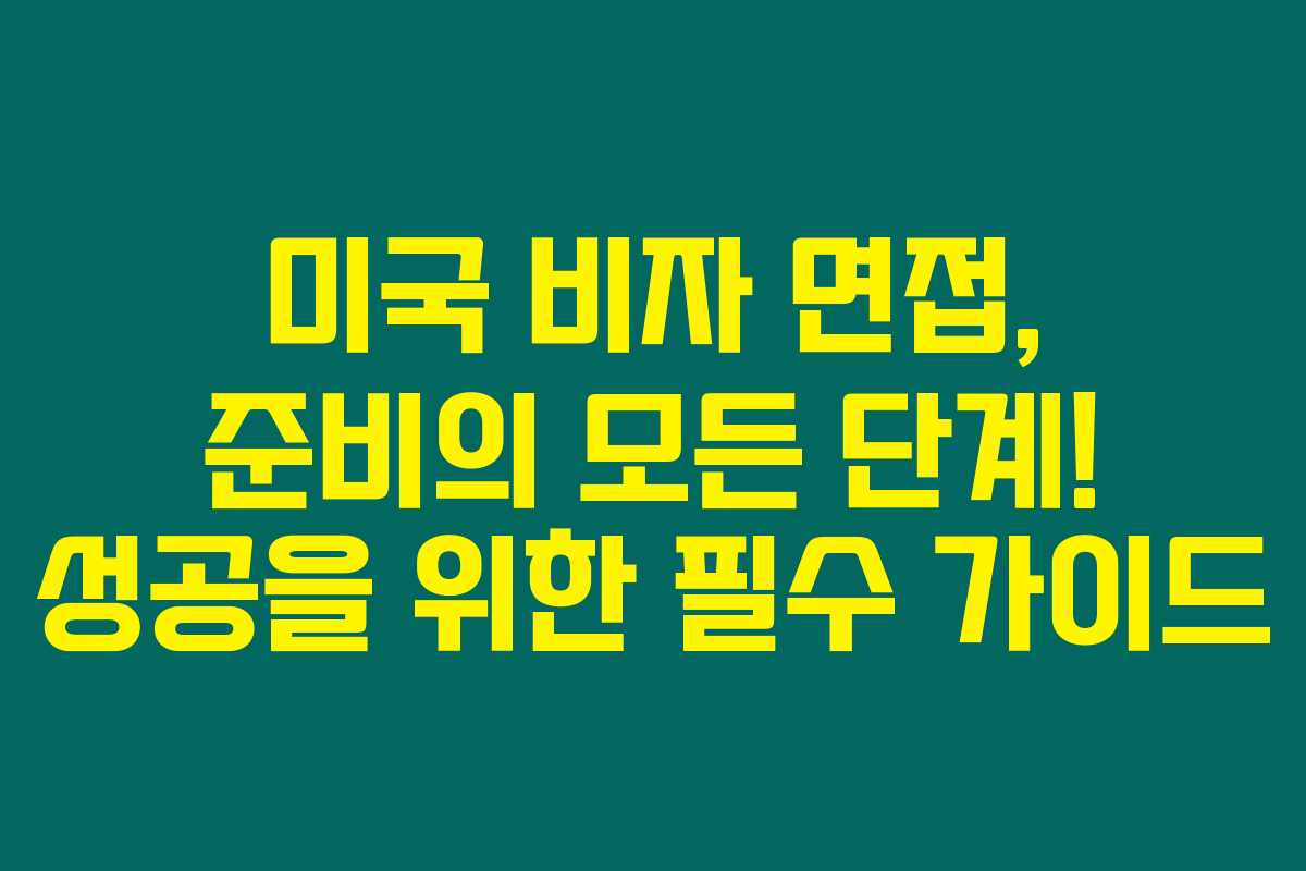 미국 비자 면접, 준비의 모든 단계! 성공을 위한 필수 가이드
