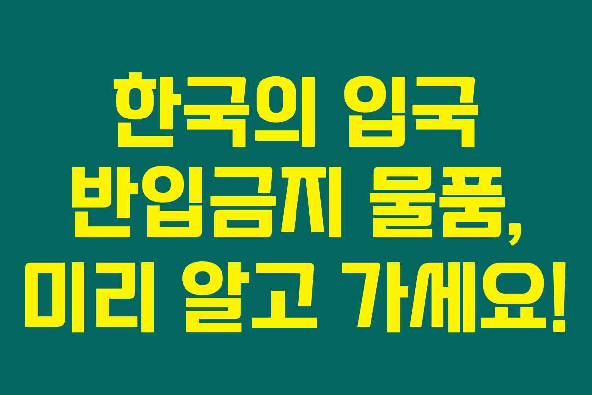 한국의 입국 반입금지 물품, 미리 알고 가세요!