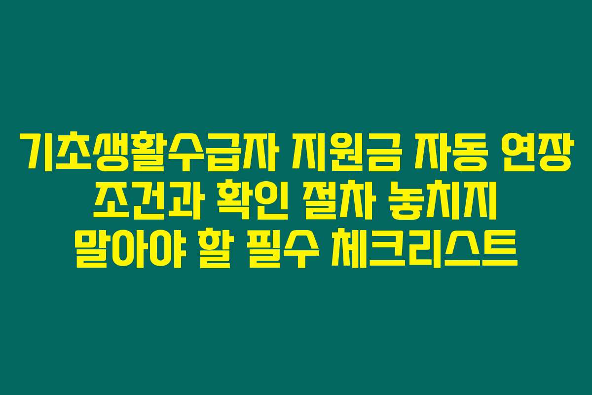 기초생활수급자 지원금 자동 연장 조건과 확인 절차 놓치지 말아야 할 필수 체크리스트