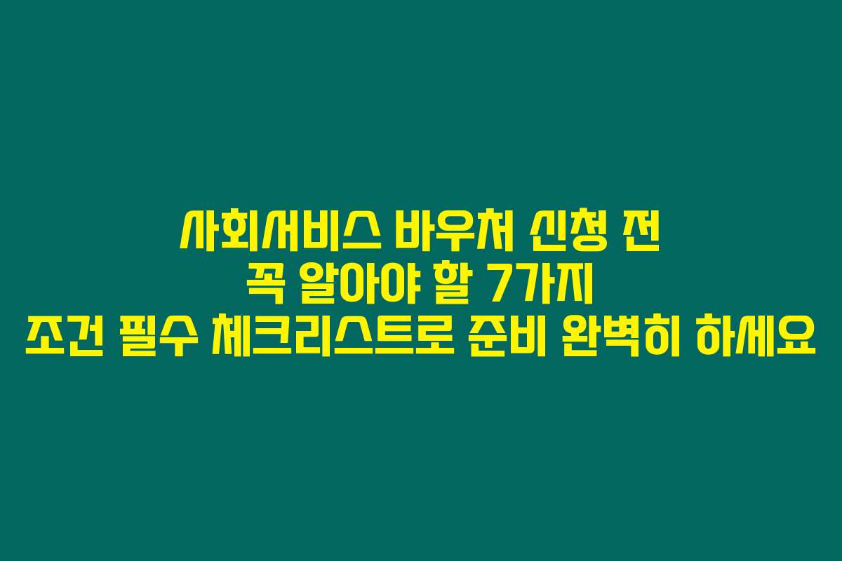 사회서비스 바우처 신청 전 꼭 알아야 할 7가지 조건 필수 체크리스트로 준비 완벽히 하세요