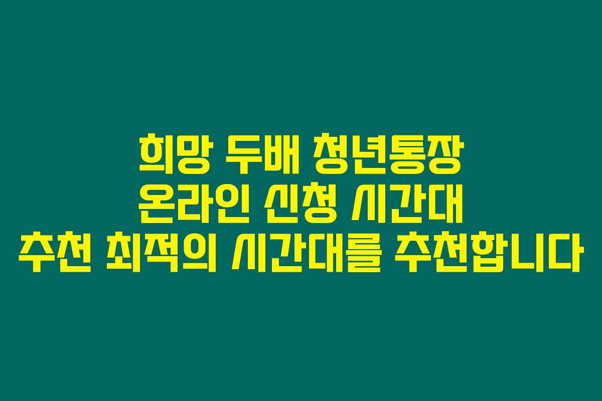 희망 두배 청년통장 온라인 신청 시간대 추천 최적의 시간대를 추천합니다