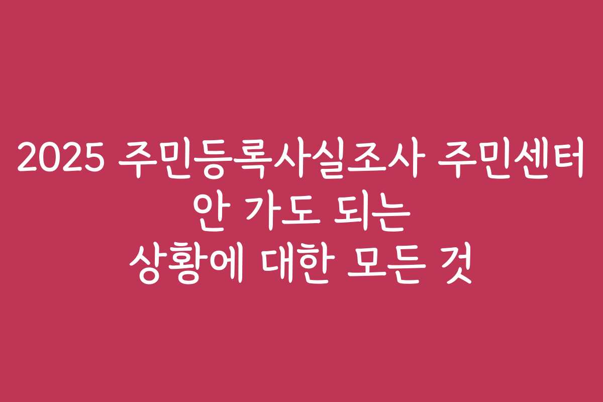 2025 주민등록사실조사 주민센터 안 가도 되는 상황에 대한 모든 것
