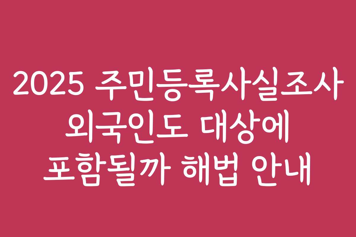 2025 주민등록사실조사 외국인도 대상에 포함될까 해법 안내