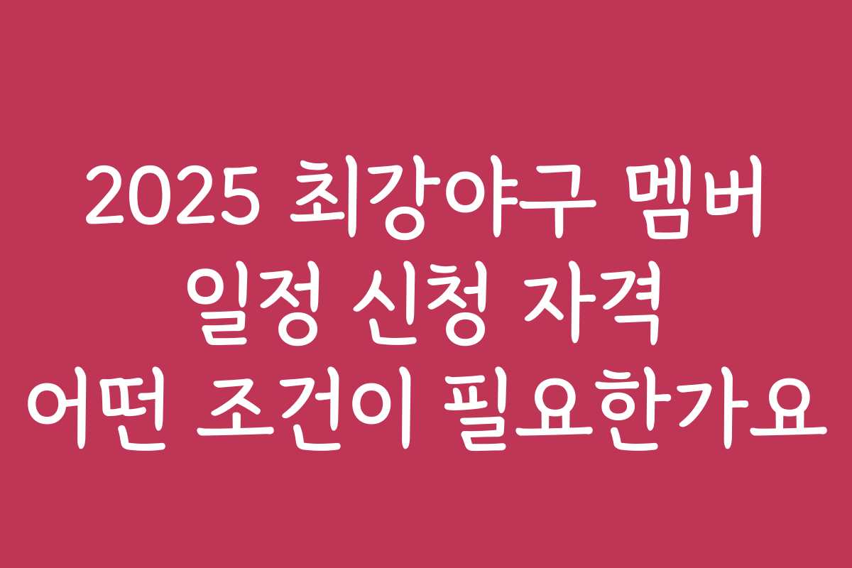 2025 최강야구 멤버 일정 신청 자격 어떤 조건이 필요한가요