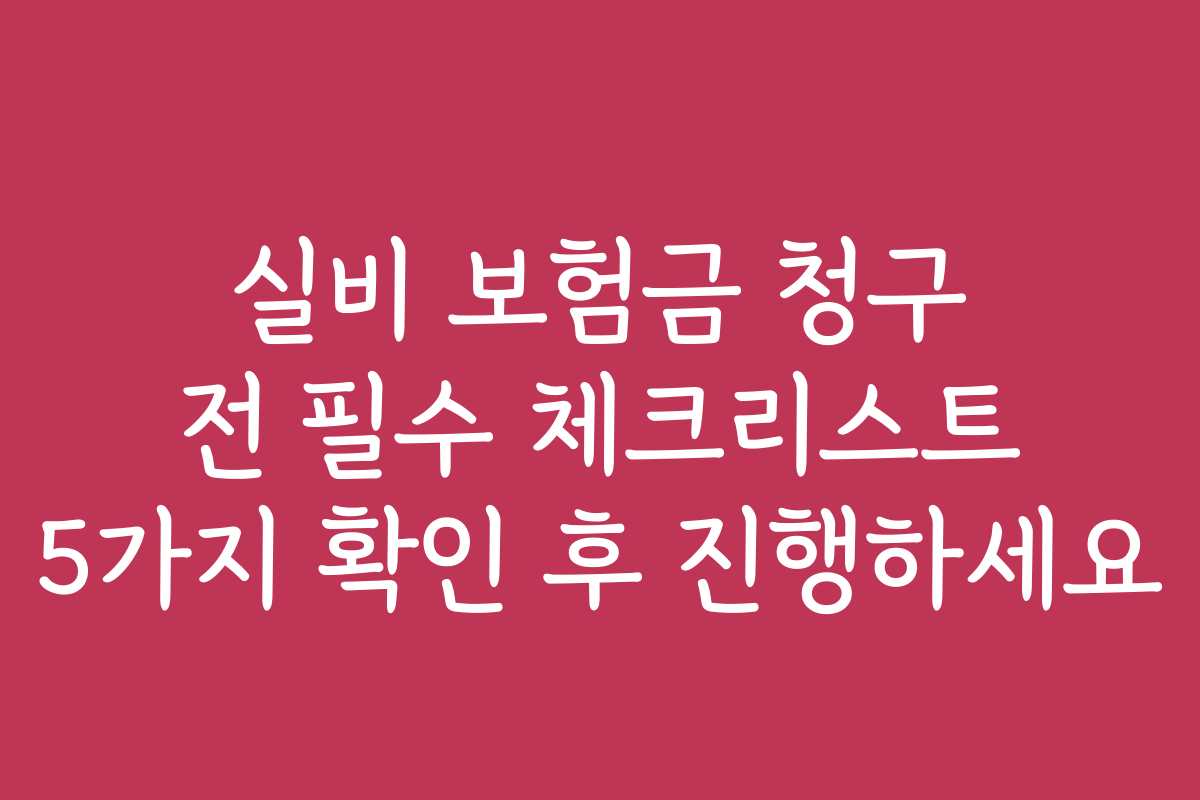 실비 보험금 청구 전 필수 체크리스트 5가지 확인 후 진행하세요