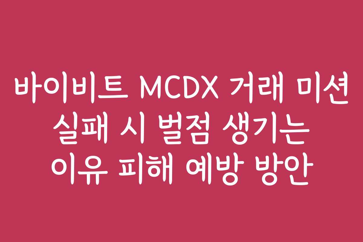 바이비트 MCDX 거래 미션 실패 시 벌점 생기는 이유 피해 예방 방안