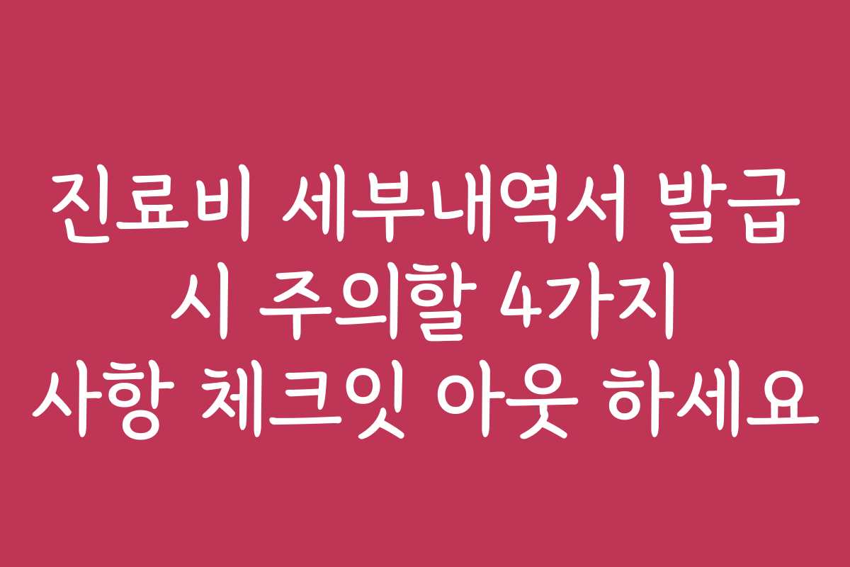 진료비 세부내역서 발급 시 주의할 4가지 사항 체크잇 아웃 하세요