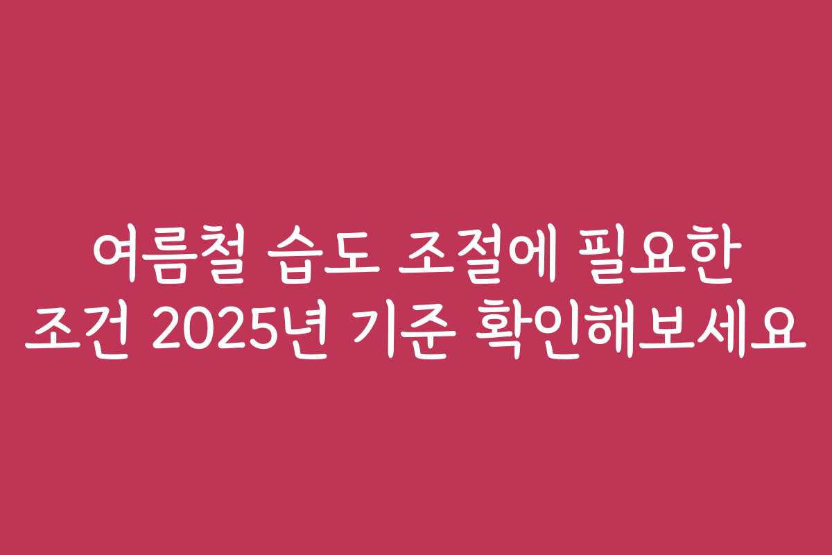 여름철 습도 조절에 필요한 조건 2025년 기준 확인해보세요