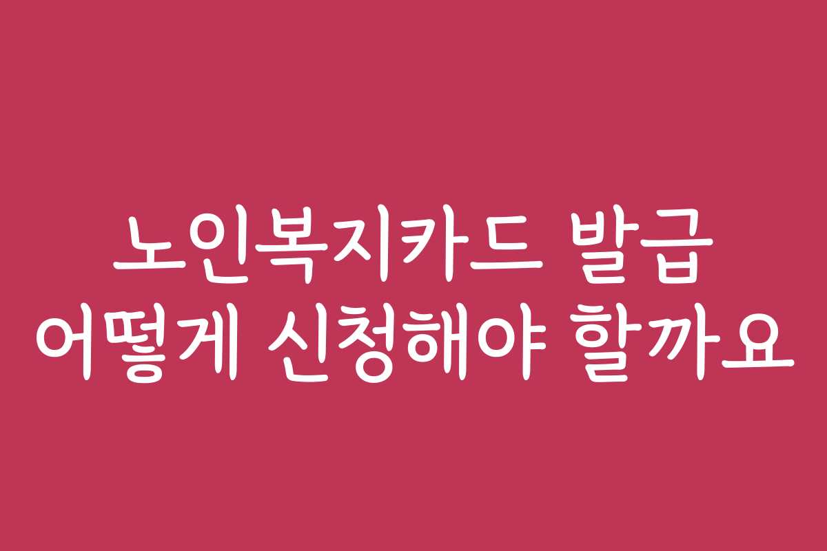 노인복지카드 발급 어떻게 신청해야 할까요