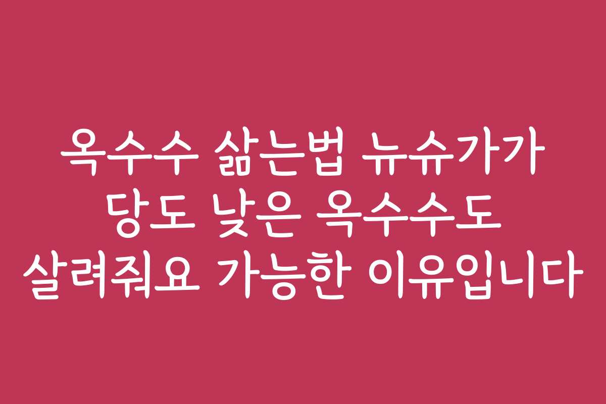 옥수수 삶는법 뉴슈가가 당도 낮은 옥수수도 살려줘요 가능한 이유입니다