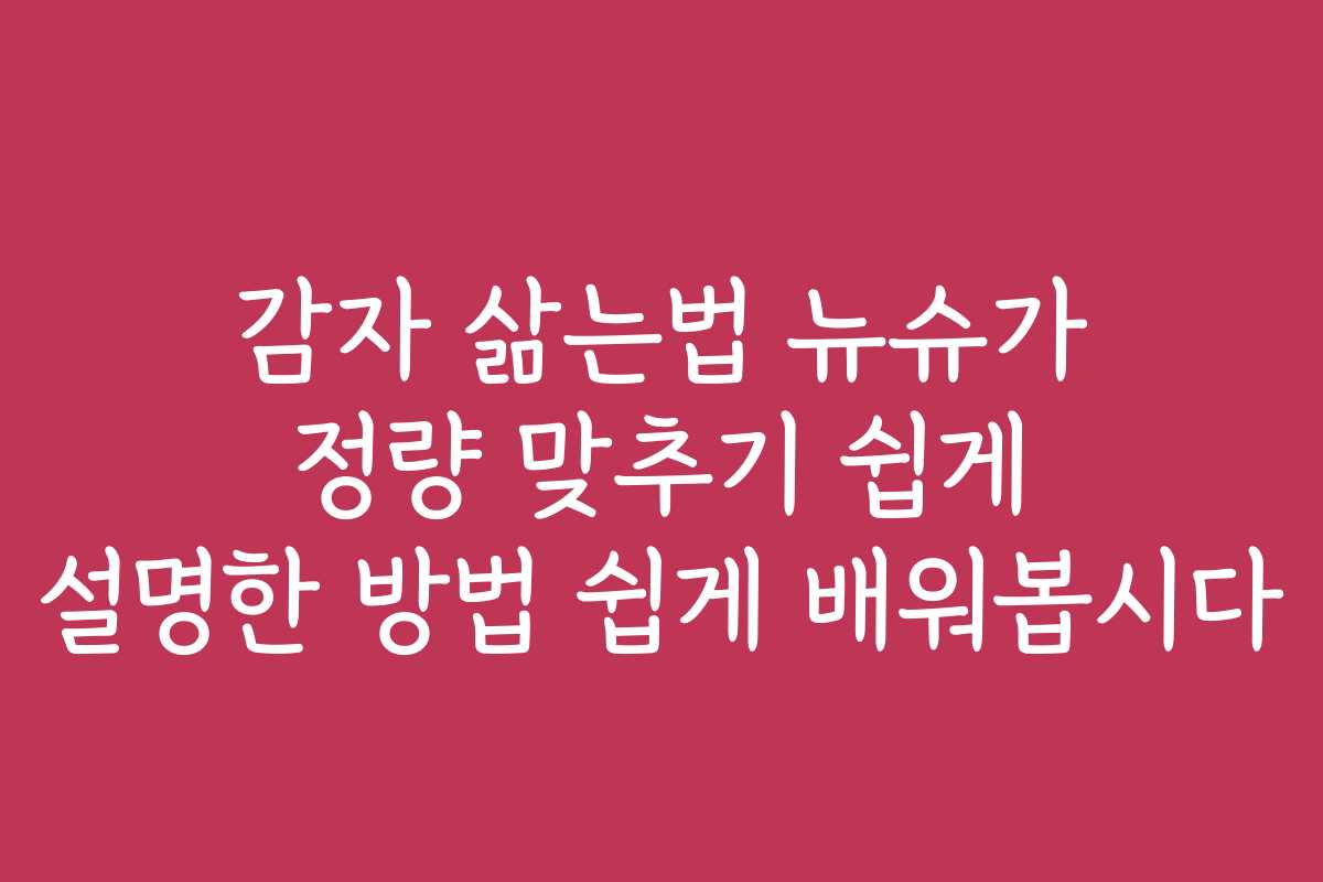 감자 삶는법 뉴슈가 정량 맞추기 쉽게 설명한 방법 쉽게 배워봅시다