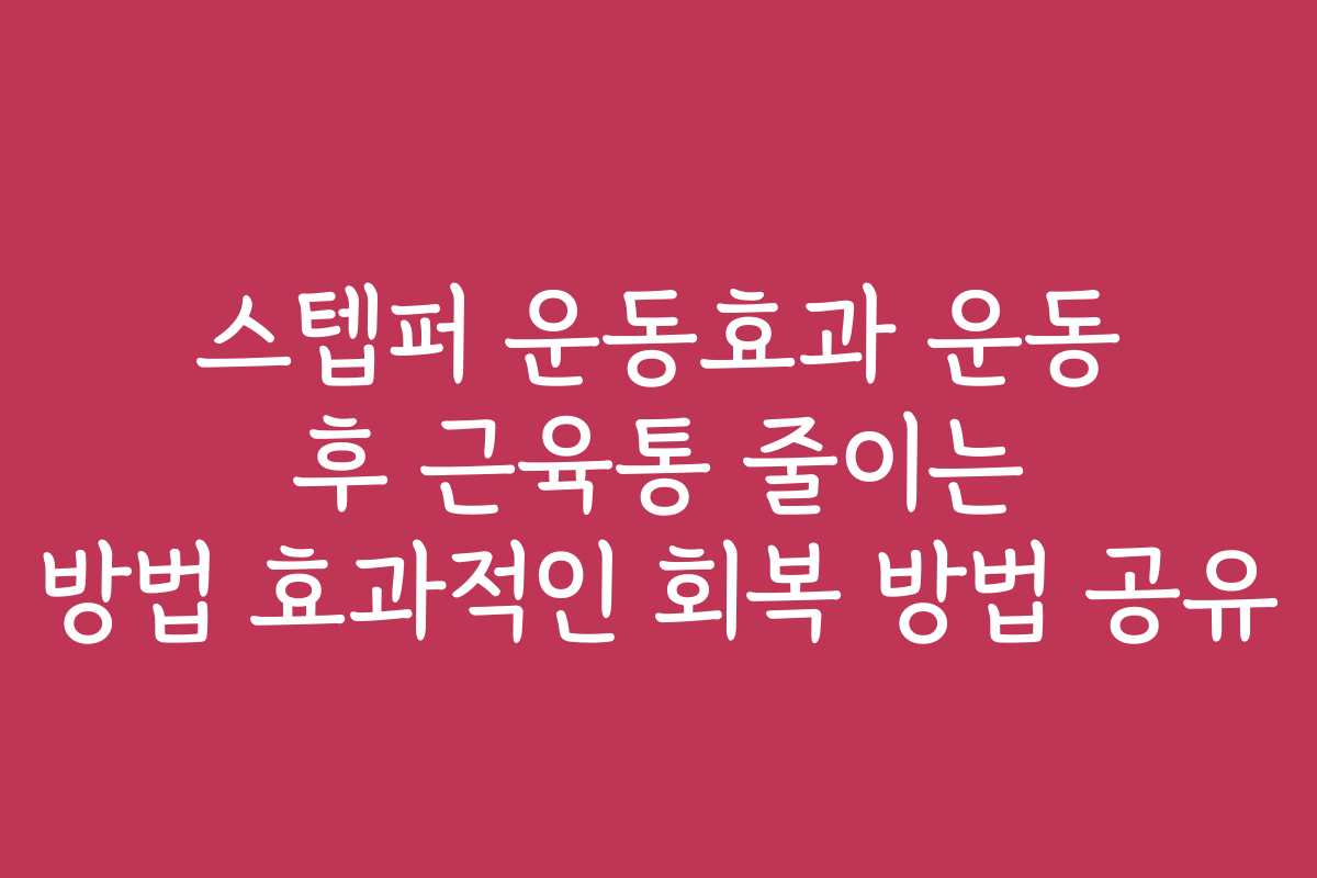 스텝퍼 운동효과 운동 후 근육통 줄이는 방법 효과적인 회복 방법 공유