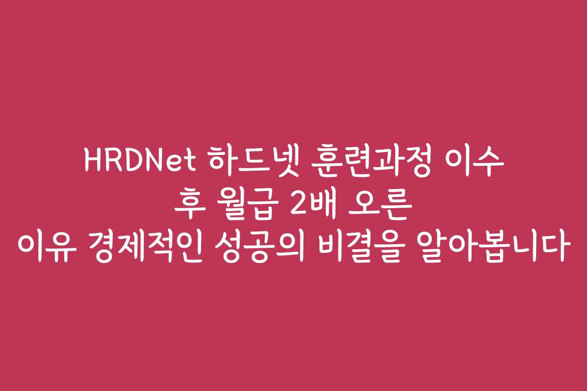 HRDNet 하드넷 훈련과정 이수 후 월급 2배 오른 이유 경제적인 성공의 비결을 알아봅니다