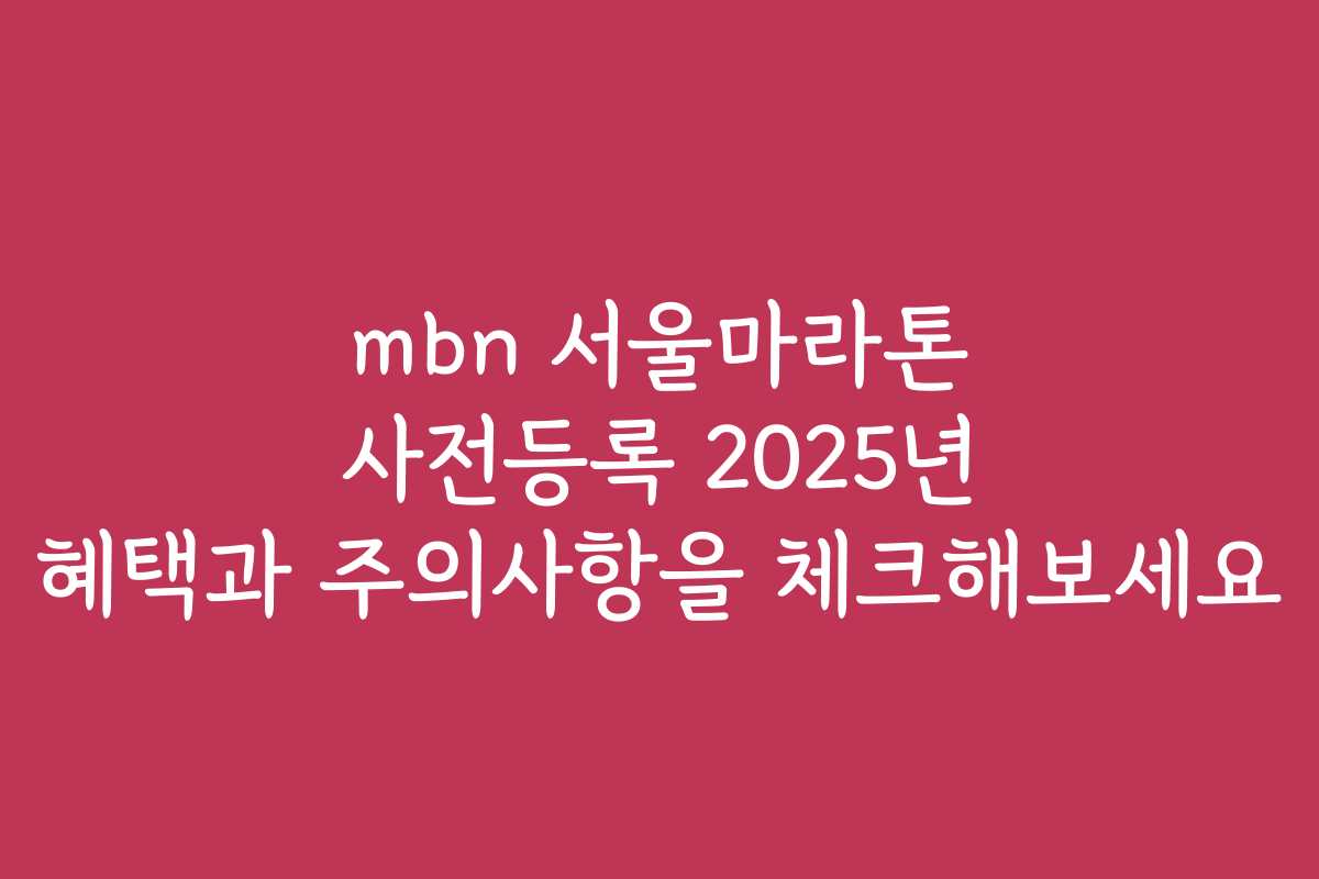 mbn 서울마라톤 사전등록 2025년 혜택과 주의사항을 체크해보세요