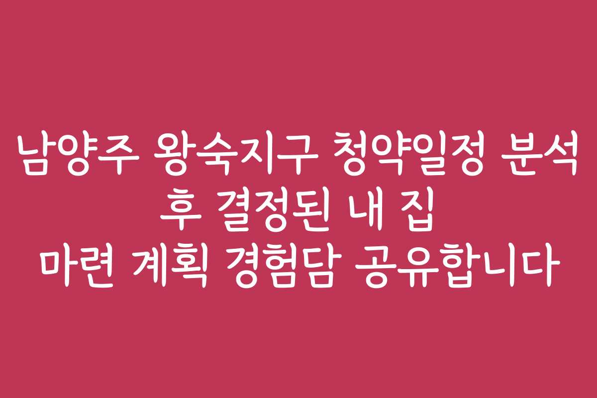 남양주 왕숙지구 청약일정 분석 후 결정된 내 집 마련 계획 경험담 공유합니다