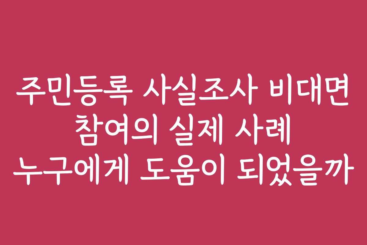 주민등록 사실조사 비대면 참여의 실제 사례 누구에게 도움이 되었을까