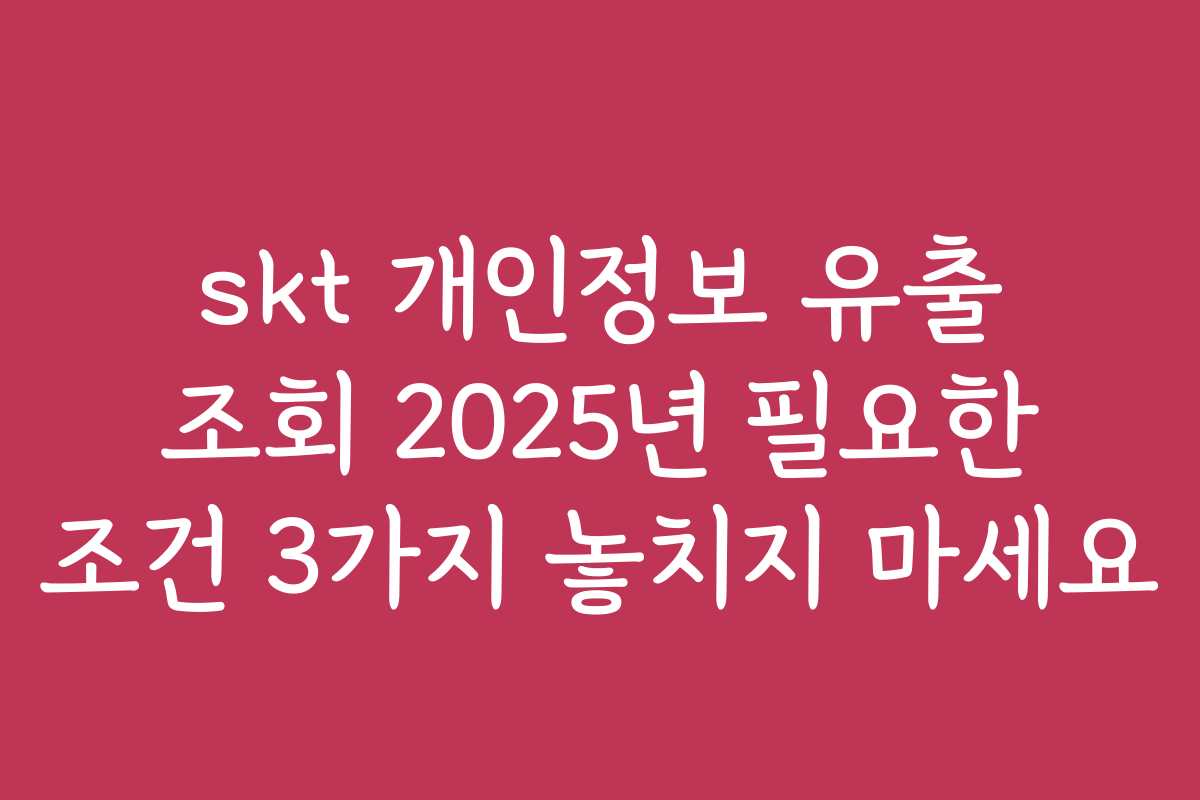 skt 개인정보 유출 조회 2025년 필요한 조건 3가지 놓치지 마세요
