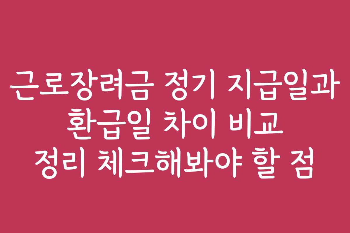 근로장려금 정기 지급일과 환급일 차이 비교 정리 체크해봐야 할 점