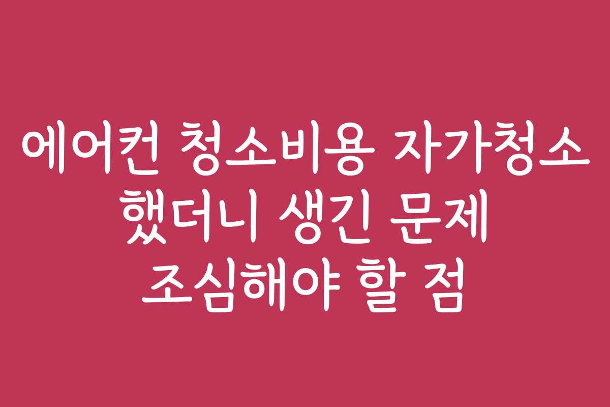 에어컨 청소비용 자가청소 했더니 생긴 문제 조심해야 할 점
