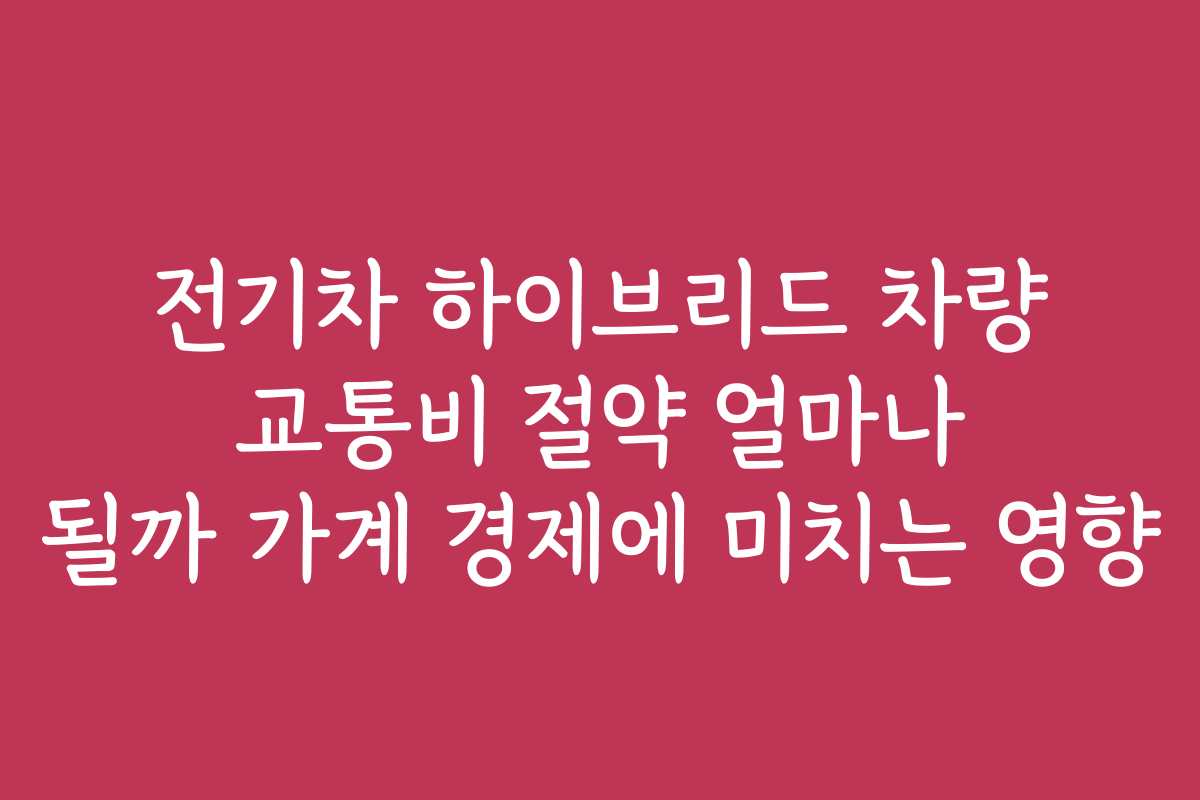 전기차 하이브리드 차량 교통비 절약 얼마나 될까 가계 경제에 미치는 영향