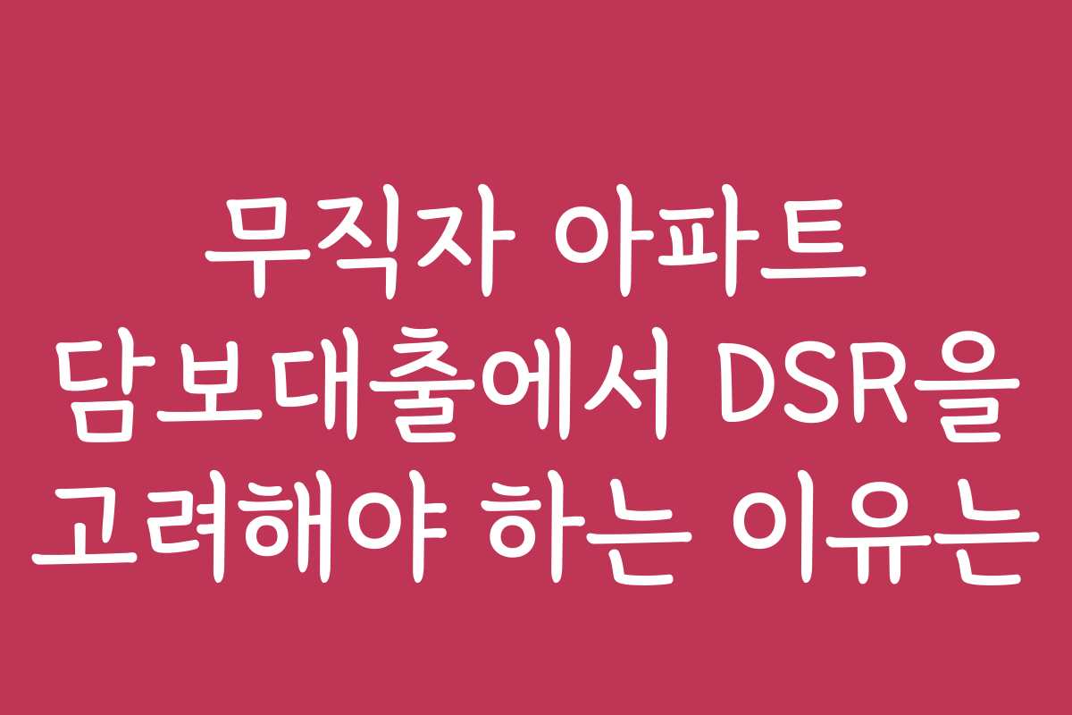 무직자 아파트 담보대출에서 DSR을 고려해야 하는 이유는