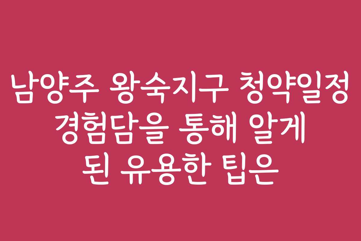 남양주 왕숙지구 청약일정 경험담을 통해 알게 된 유용한 팁은