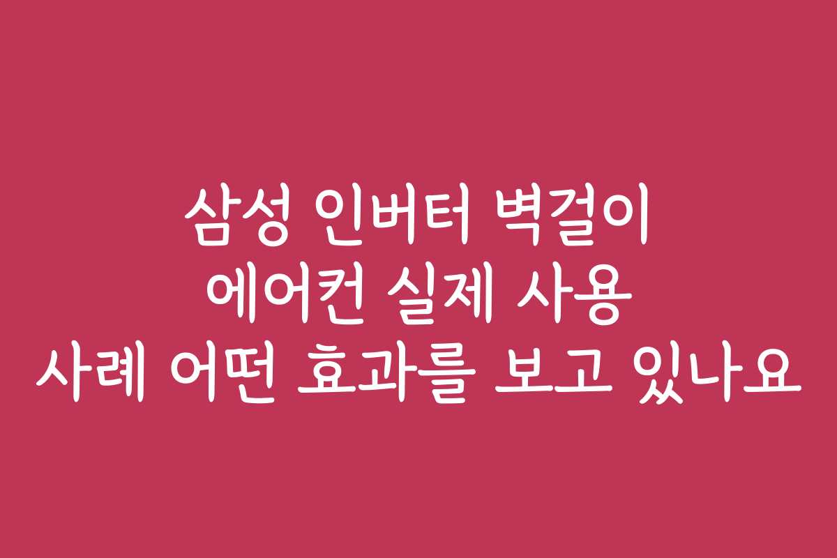 삼성 인버터 벽걸이 에어컨 실제 사용 사례 어떤 효과를 보고 있나요