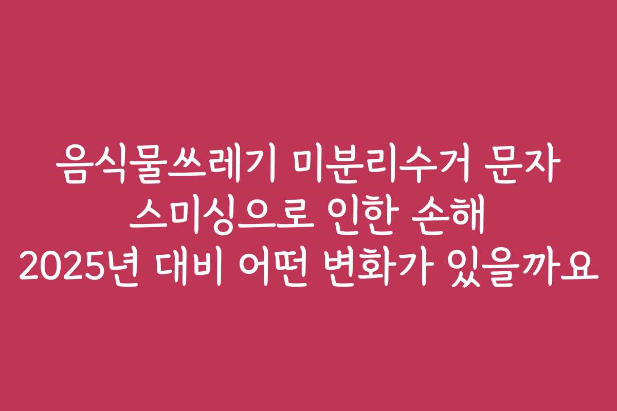 음식물쓰레기 미분리수거 문자 스미싱으로 인한 손해 2025년 대비 어떤 변화가 있을까요