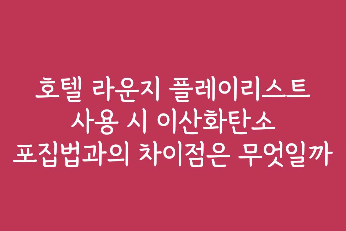 호텔 라운지 플레이리스트 사용 시 이산화탄소 포집법과의 차이점은 무엇일까