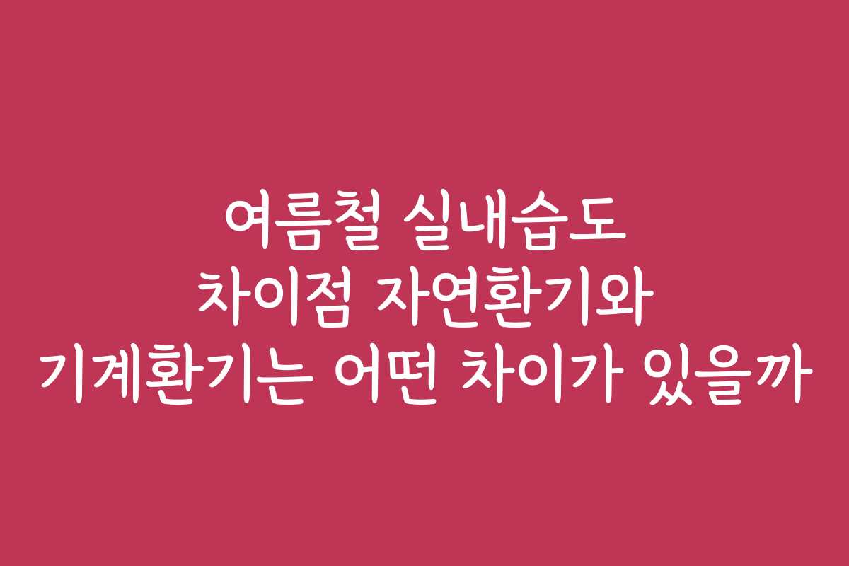 여름철 실내습도 차이점 자연환기와 기계환기는 어떤 차이가 있을까