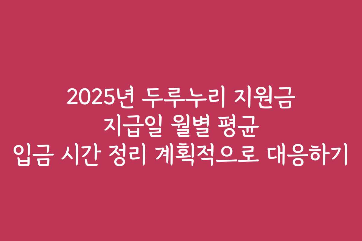2025년 두루누리 지원금 지급일 월별 평균 입금 시간 정리 계획적으로 대응하기