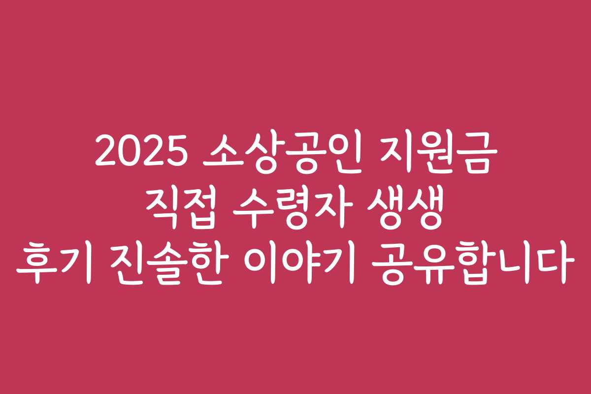 2025 소상공인 지원금 직접 수령자 생생 후기 진솔한 이야기 공유합니다
