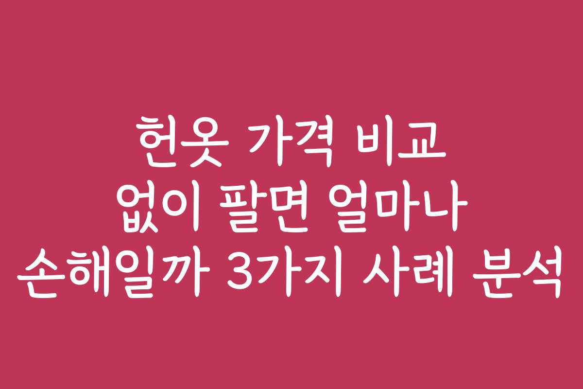 헌옷 가격 비교 없이 팔면 얼마나 손해일까 3가지 사례 분석