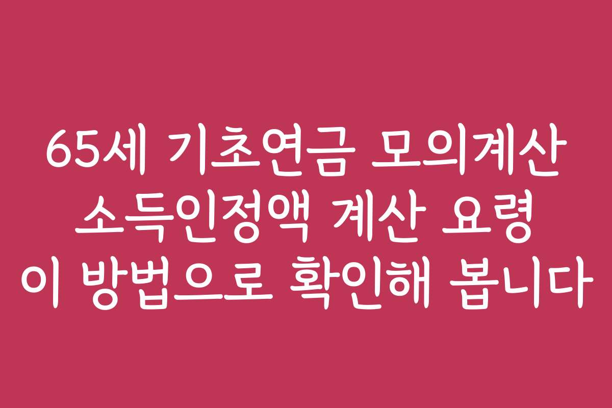 65세 기초연금 모의계산 소득인정액 계산 요령 이 방법으로 확인해 봅니다