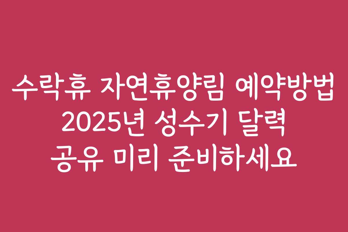 수락휴 자연휴양림 예약방법 2025년 성수기 달력 공유 미리 준비하세요