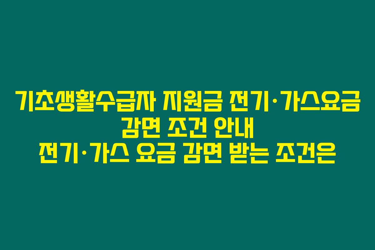기초생활수급자 지원금 전기·가스요금 감면 조건 안내 전기·가스 요금 감면 받는 조건은