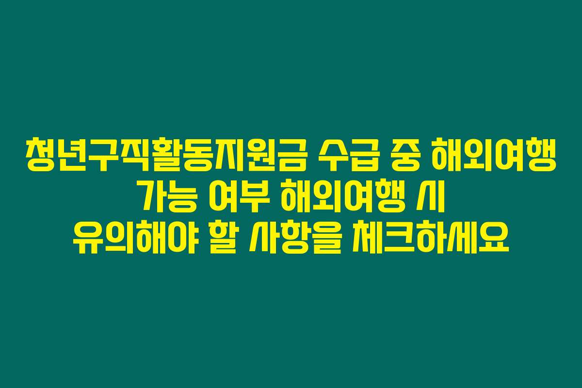 청년구직활동지원금 수급 중 해외여행 가능 여부 해외여행 시 유의해야 할 사항을 체크하세요