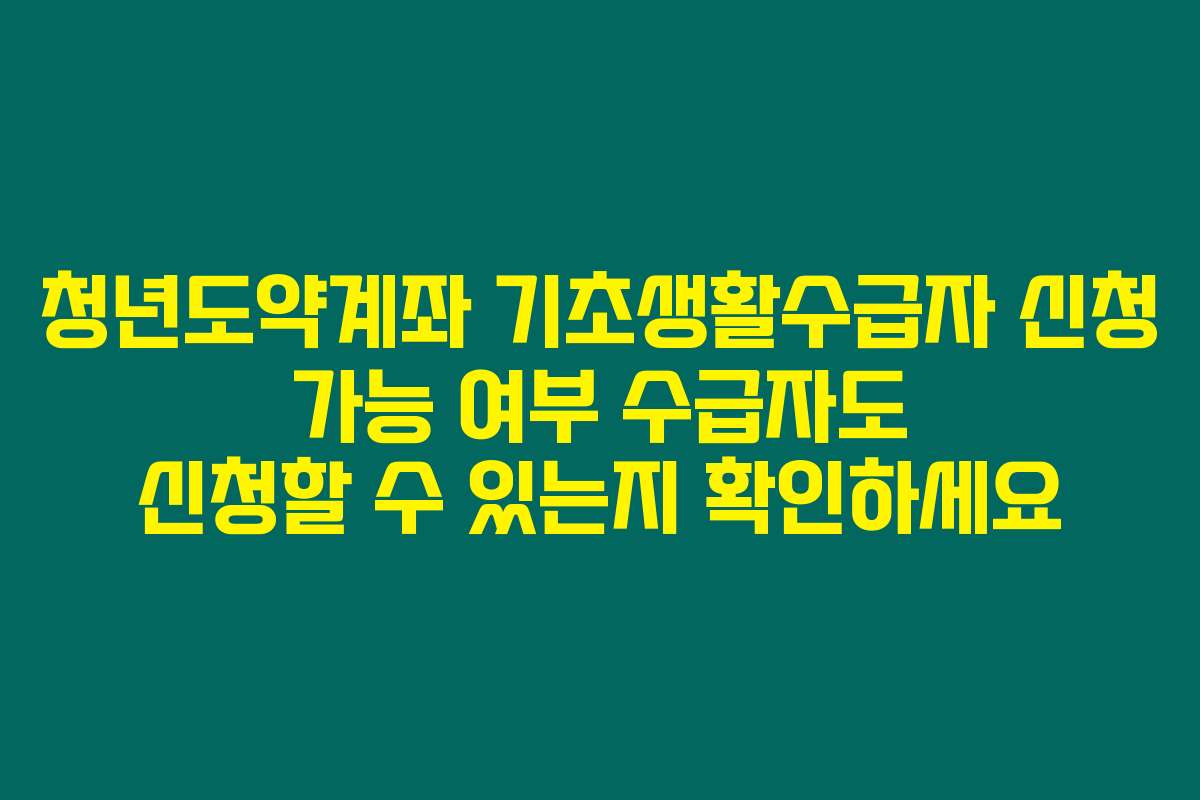 청년도약계좌 기초생활수급자 신청 가능 여부 수급자도 신청할 수 있는지 확인하세요