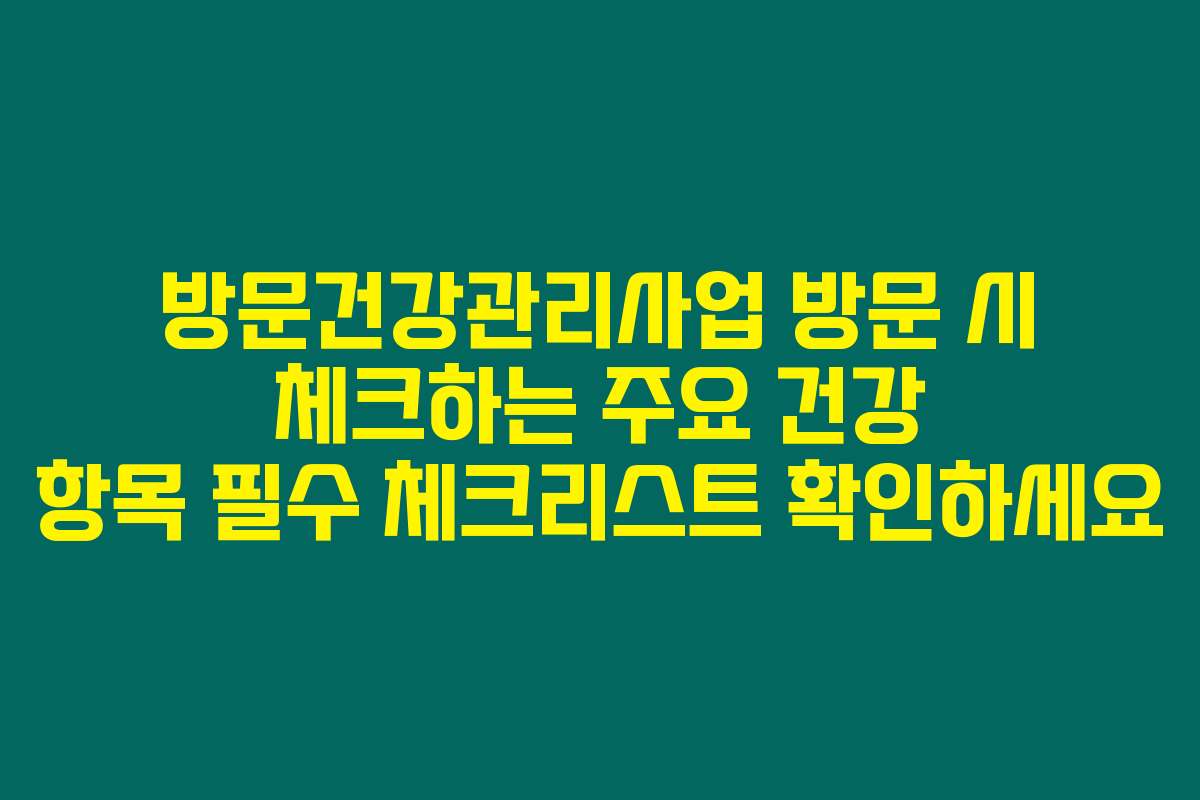 방문건강관리사업 방문 시 체크하는 주요 건강 항목 필수 체크리스트 확인하세요
