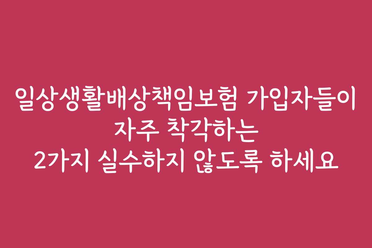 일상생활배상책임보험 가입자들이 자주 착각하는 2가지 실수하지 않도록 하세요