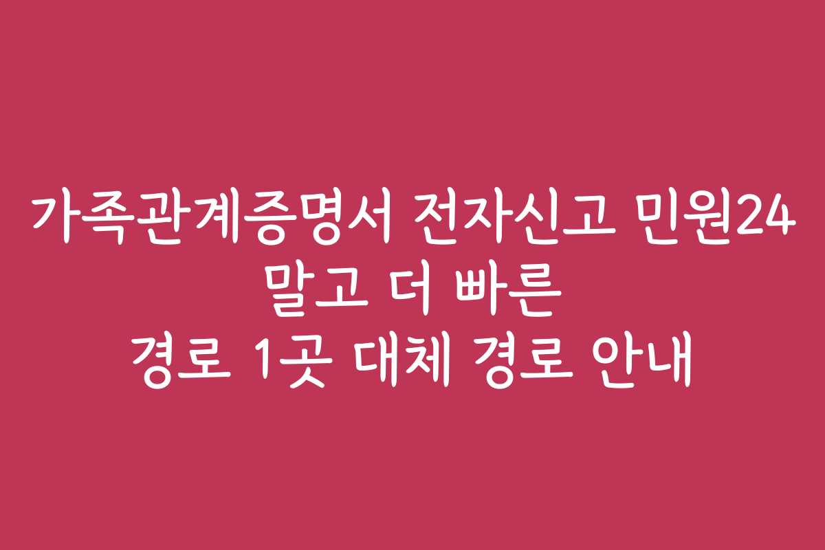 가족관계증명서 전자신고 민원24 말고 더 빠른 경로 1곳 대체 경로 안내