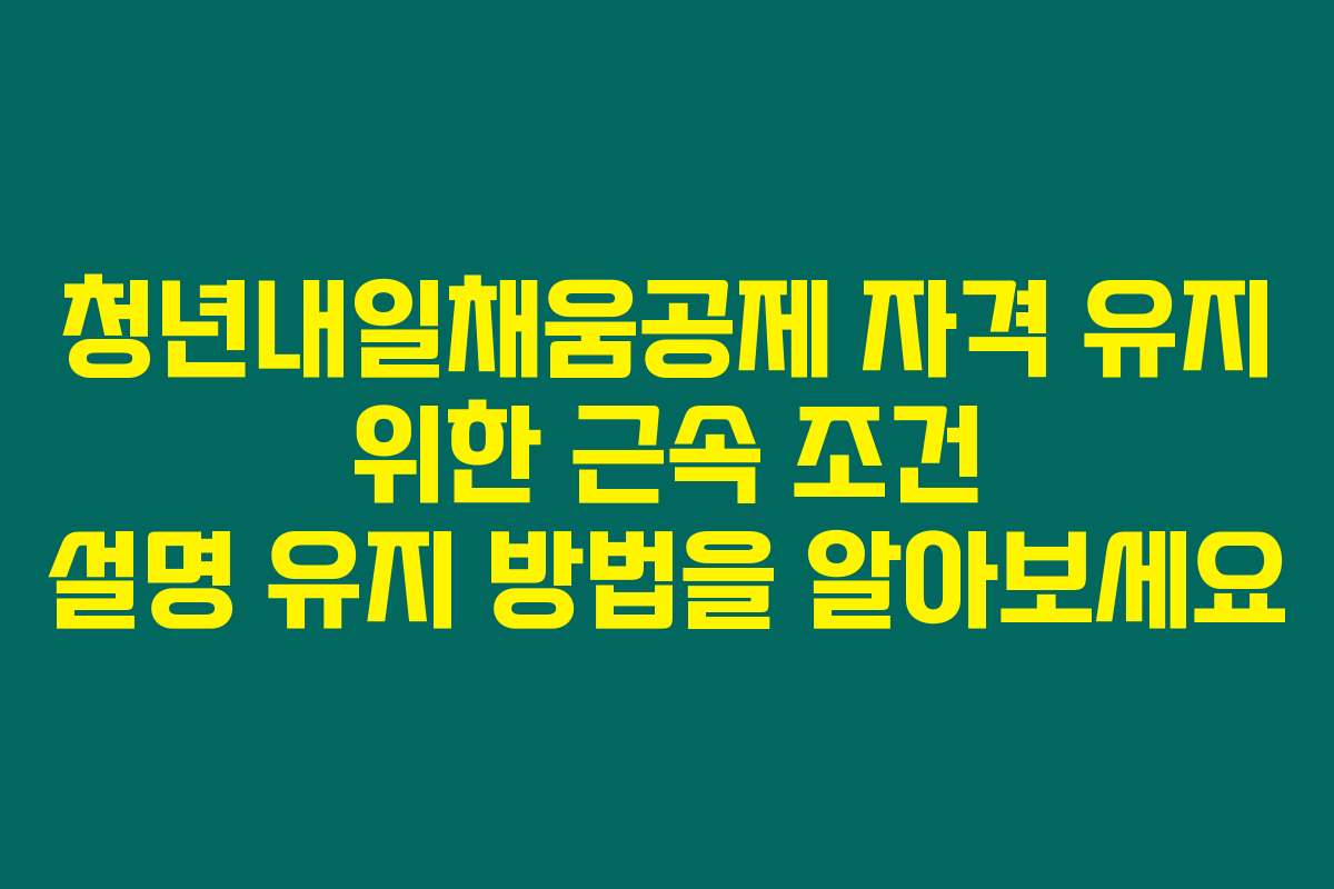 청년내일채움공제 자격 유지 위한 근속 조건 설명 유지 방법을 알아보세요