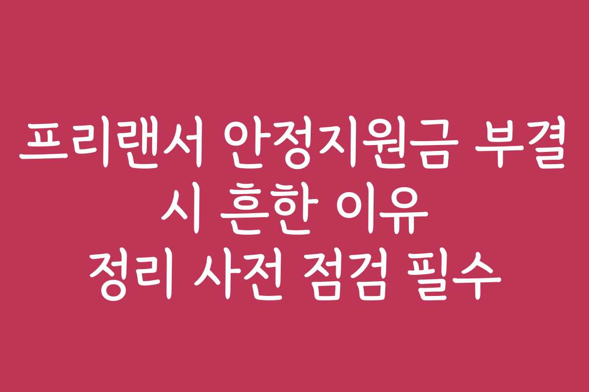 프리랜서 안정지원금 부결 시 흔한 이유 정리 사전 점검 필수