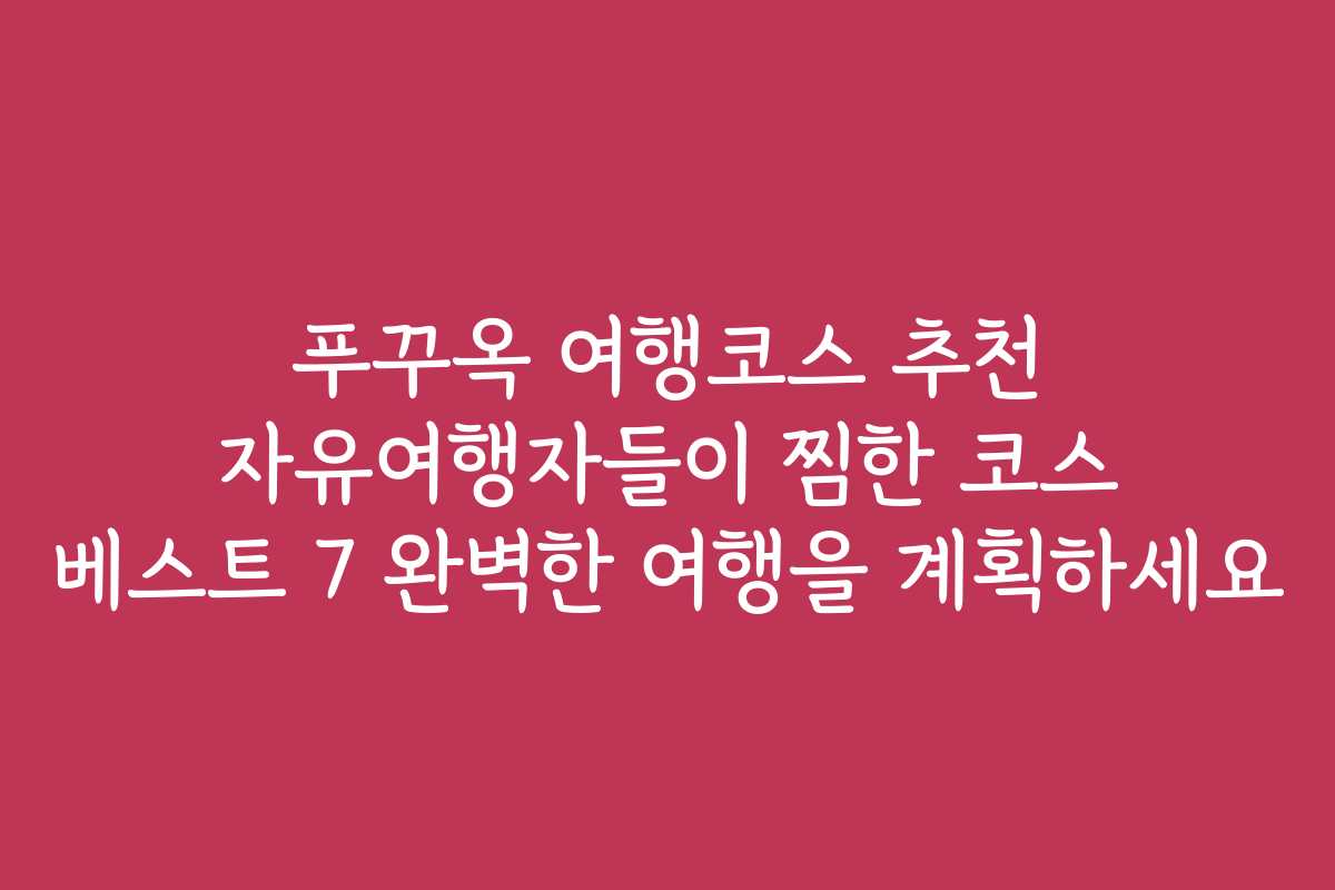 푸꾸옥 여행코스 추천 자유여행자들이 찜한 코스 베스트 7 완벽한 여행을 계획하세요