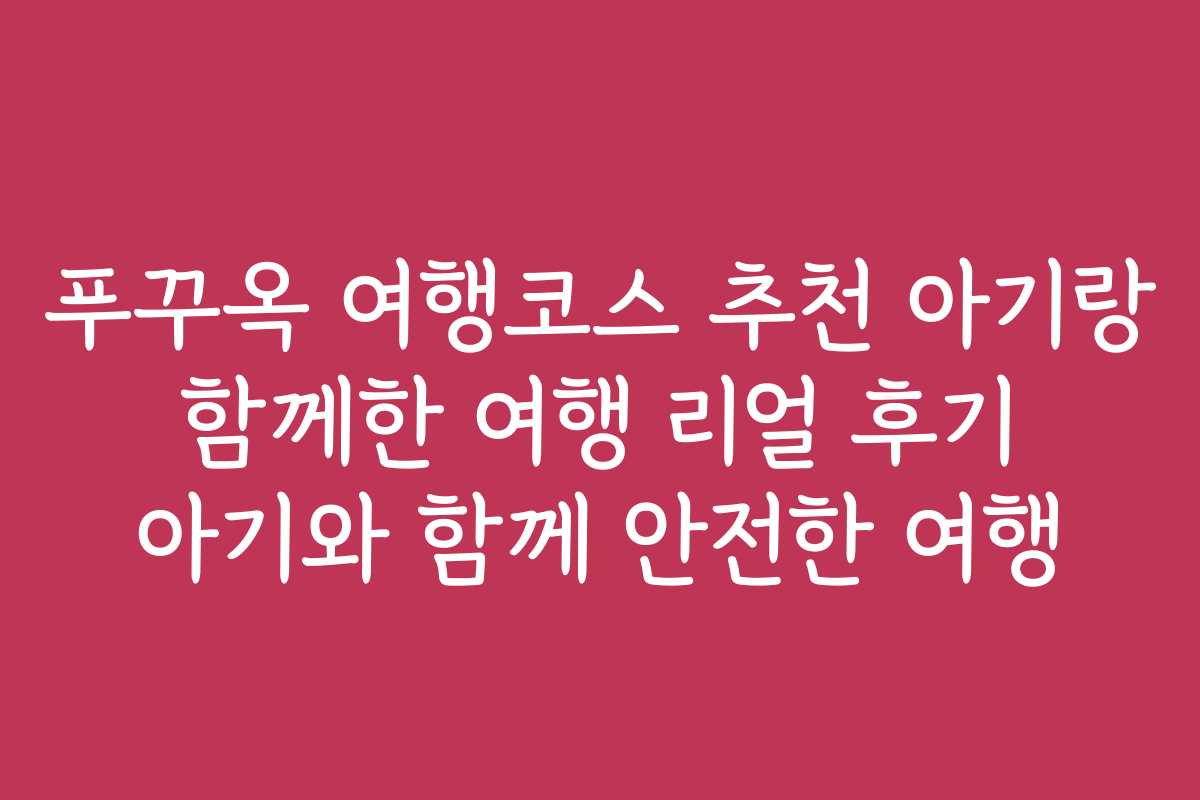 푸꾸옥 여행코스 추천 아기랑 함께한 여행 리얼 후기 아기와 함께 안전한 여행