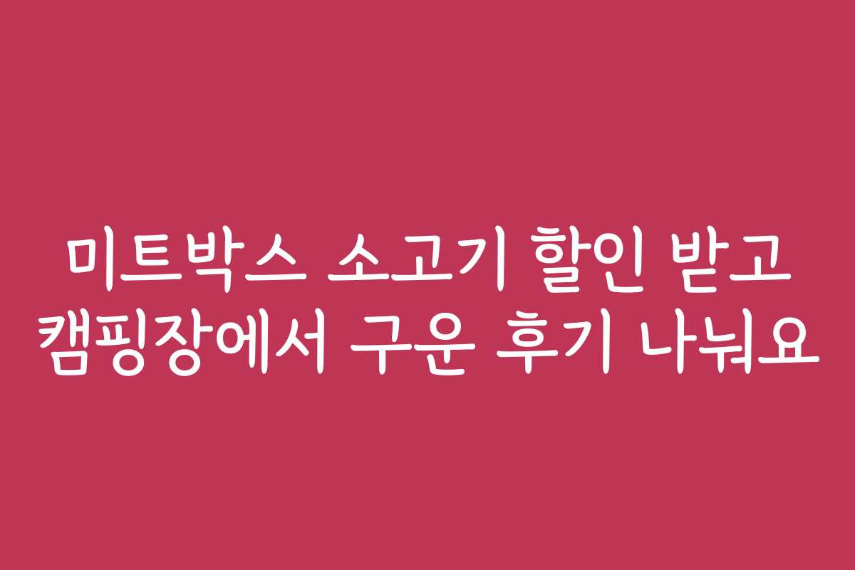 미트박스 소고기 할인 받고 캠핑장에서 구운 후기 나눠요