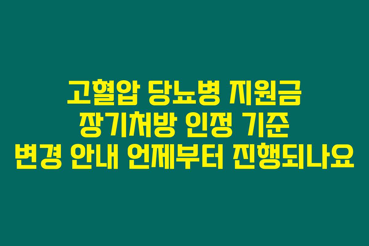 고혈압 당뇨병 지원금 장기처방 인정 기준 변경 안내 언제부터 진행되나요