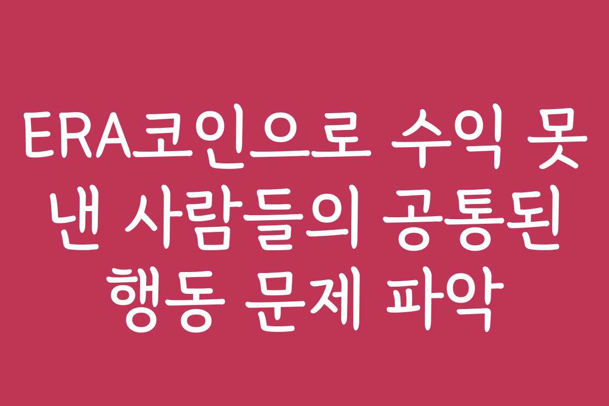 ERA코인으로 수익 못 낸 사람들의 공통된 행동 문제 파악