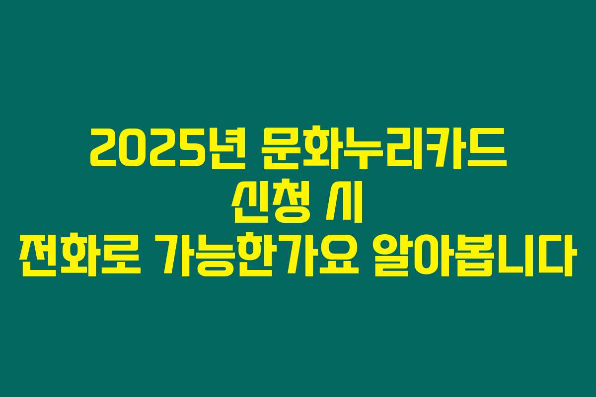 2025년 문화누리카드 신청 시 전화로 가능한가요 알아봅니다