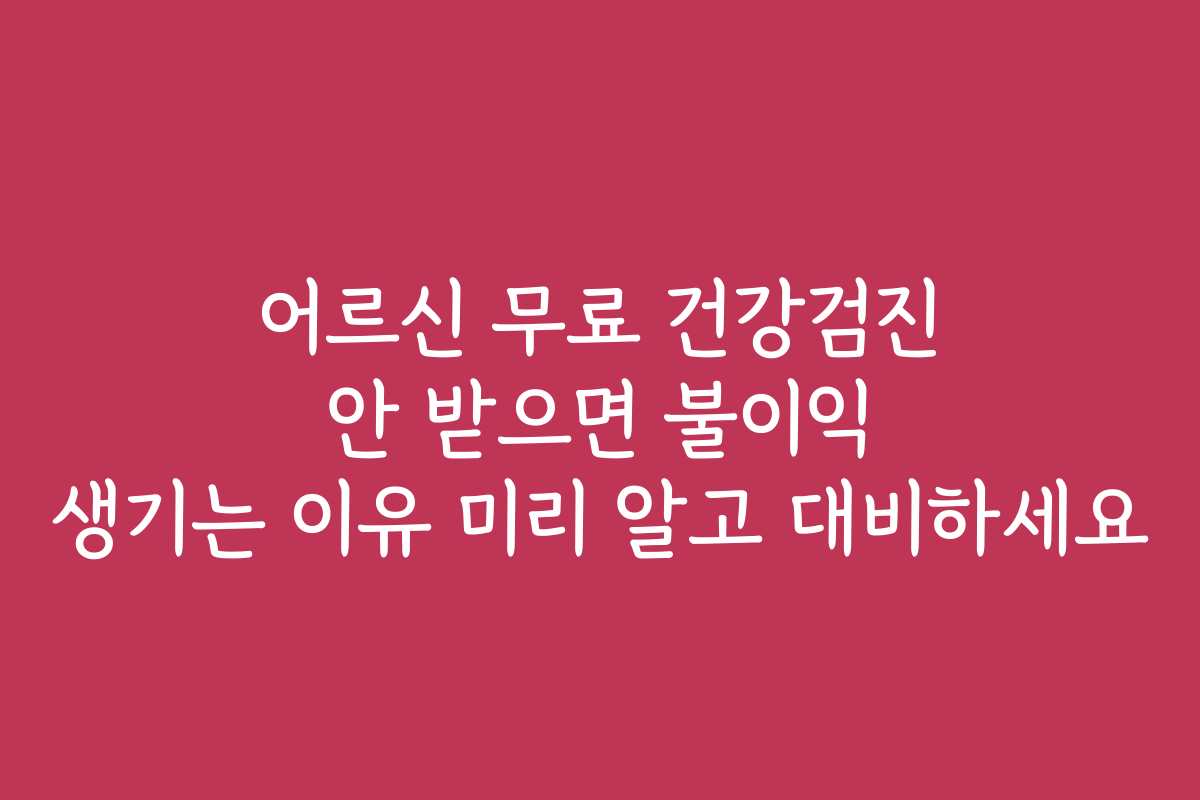 어르신 무료 건강검진 안 받으면 불이익 생기는 이유 미리 알고 대비하세요
